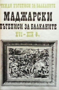 Чужди пътеписи за Балканите. Том 2: Маджарски пътеписи за Балканите XVI-XIX в.