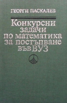 Конкурсни задачи по математика за постъпване във ВУЗ (1945-1986) - Георги Паскалев