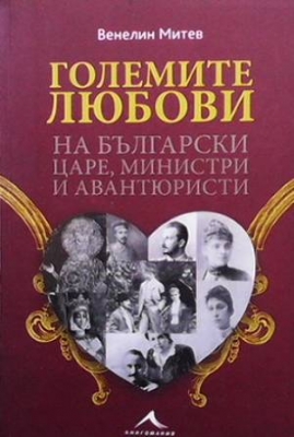 Големите любови на български царе, министри и авантюристи - Венелин Митев